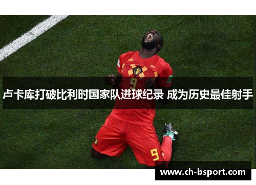 卢卡库打破比利时国家队进球纪录 成为历史最佳射手