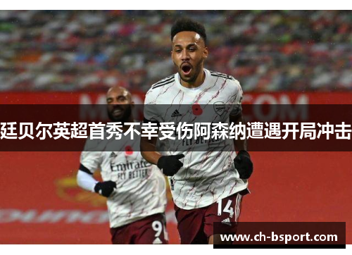 廷贝尔英超首秀不幸受伤阿森纳遭遇开局冲击