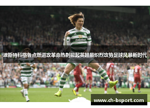 波斯特科格鲁点燃进攻革命热刺掀起英超最炽烈攻势足球风暴新时代