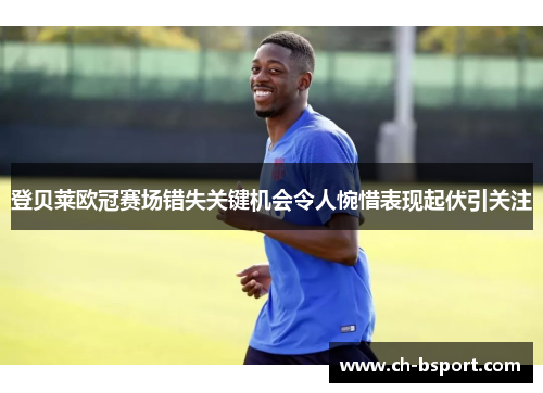 登贝莱欧冠赛场错失关键机会令人惋惜表现起伏引关注