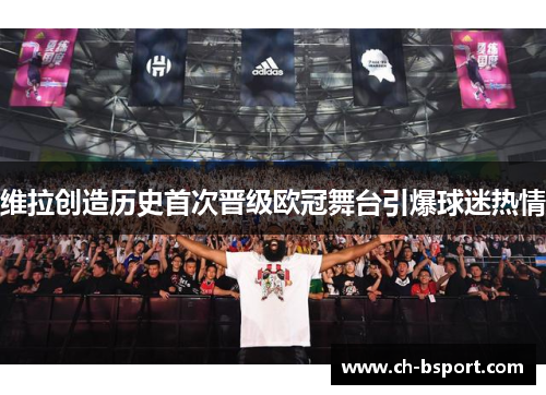 维拉创造历史首次晋级欧冠舞台引爆球迷热情