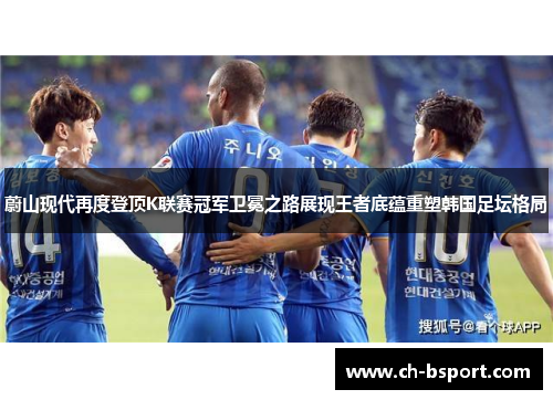 蔚山现代再度登顶K联赛冠军卫冕之路展现王者底蕴重塑韩国足坛格局