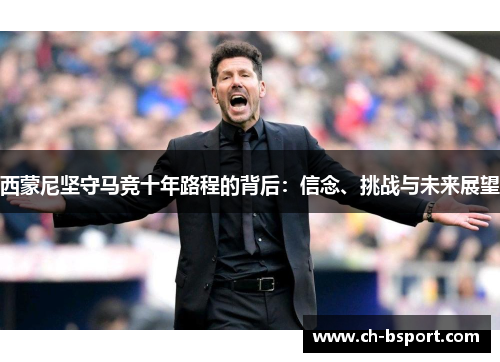 西蒙尼坚守马竞十年路程的背后：信念、挑战与未来展望