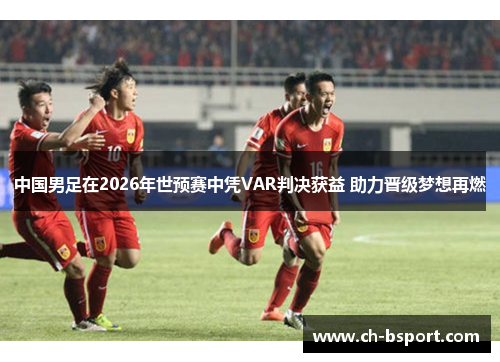中国男足在2026年世预赛中凭VAR判决获益 助力晋级梦想再燃