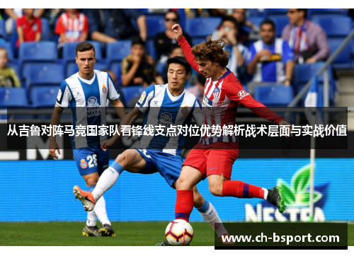 从吉鲁对阵马竞国家队看锋线支点对位优势解析战术层面与实战价值