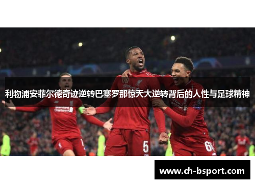 利物浦安菲尔德奇迹逆转巴塞罗那惊天大逆转背后的人性与足球精神