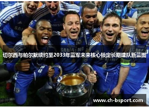 切尔西与帕尔默续约至2033年蓝军未来核心锁定长期建队新蓝图