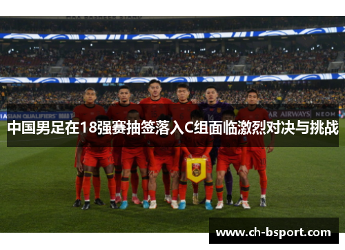 中国男足在18强赛抽签落入C组面临激烈对决与挑战