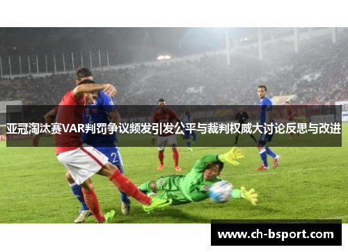 亚冠淘汰赛VAR判罚争议频发引发公平与裁判权威大讨论反思与改进 亚冠淘汰赛VAR判罚争议频发引发公平与裁判权威大讨论反思与改进