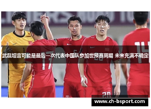 武磊坦言可能是最后一次代表中国队参加世预赛周期 未来充满不确定 武磊坦言可能是最后一次代表中国队参加世预赛周期 未来充满不确定