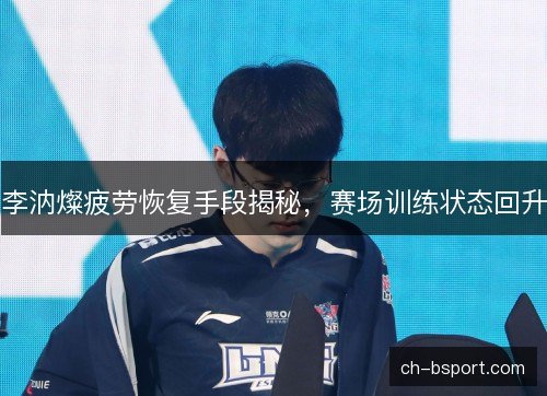 李汭燦疲劳恢复手段揭秘，赛场训练状态回升